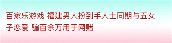 百家乐游戏 福建男人扮到手人士同期与五女子恋爱 骗百余万用于网赌