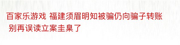 百家乐游戏 福建须眉明知被骗仍向骗子转账 别再误读立案圭臬了