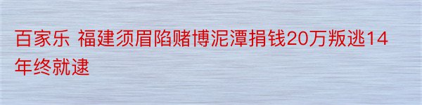 百家乐 福建须眉陷赌博泥潭捐钱20万叛逃14年终就逮