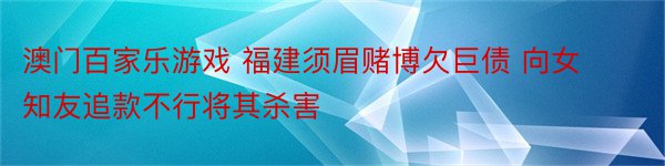 澳门百家乐游戏 福建须眉赌博欠巨债 向女知友追款不行将其杀害