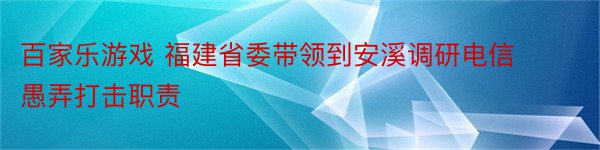 百家乐游戏 福建省委带领到安溪调研电信愚弄打击职责