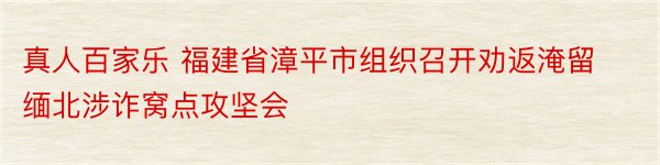 真人百家乐 福建省漳平市组织召开劝返淹留缅北涉诈窝点攻坚会