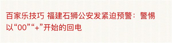 百家乐技巧 福建石狮公安发紧迫预警：警惕以“00”“+”开始的回电