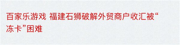 百家乐游戏 福建石狮破解外贸商户收汇被“冻卡”困难