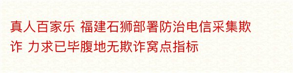 真人百家乐 福建石狮部署防治电信采集欺诈 力求已毕腹地无欺诈窝点指标