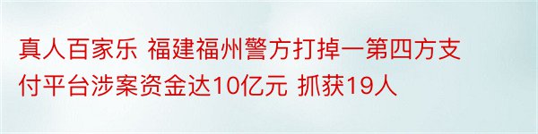 真人百家乐 福建福州警方打掉一第四方支付平台涉案资金达10亿元 抓获19人