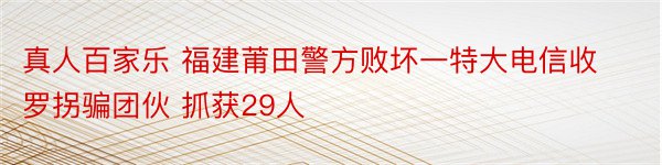 真人百家乐 福建莆田警方败坏一特大电信收罗拐骗团伙 抓获29人