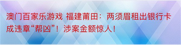 澳门百家乐游戏 福建莆田：两须眉租出银行卡成违章“帮凶”！涉案金额惊人！