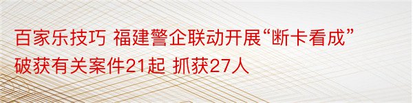 百家乐技巧 福建警企联动开展“断卡看成” 破获有关案件21起 抓获27人