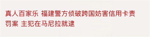 真人百家乐 福建警方侦破跨国妨害信用卡责罚案 主犯在马尼拉就逮