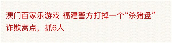 澳门百家乐游戏 福建警方打掉一个“杀猪盘”诈欺窝点，抓6人