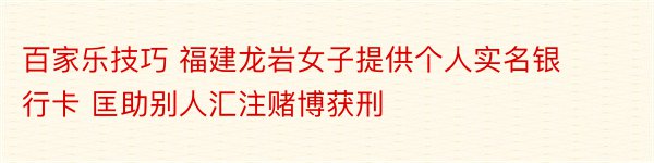 百家乐技巧 福建龙岩女子提供个人实名银行卡 匡助别人汇注赌博获刑