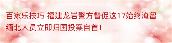 百家乐技巧 福建龙岩警方督促这17始终淹留缅北人员立即归国投案自首！