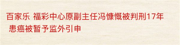 百家乐 福彩中心原副主任冯慷慨被判刑17年 患癌被暂予监外引申