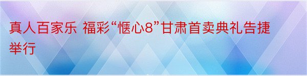 真人百家乐 福彩“惬心8”甘肃首卖典礼告捷举行