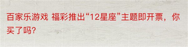 百家乐游戏 福彩推出“12星座”主题即开票，你买了吗？