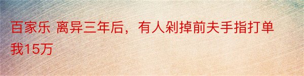 百家乐 离异三年后，有人剁掉前夫手指打单我15万