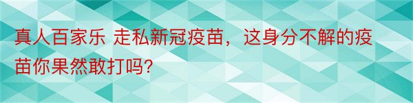 真人百家乐 走私新冠疫苗，这身分不解的疫苗你果然敢打吗？