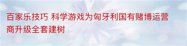 百家乐技巧 科学游戏为匈牙利国有赌博运营商升级全套建树