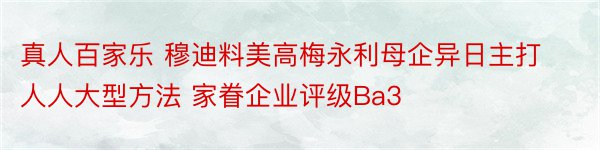 真人百家乐 穆迪料美高梅永利母企异日主打人人大型方法 家眷企业评级Ba3