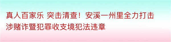 真人百家乐 突击清查！安溪一州里全力打击涉赌诈暨犯罪收支境犯法违章