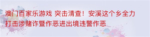 澳门百家乐游戏 突击清查！安溪这个乡全力打击涉赌诈暨作恶进出境违警作恶