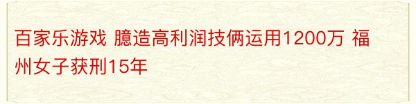 百家乐游戏 臆造高利润技俩运用1200万 福州女子获刑15年