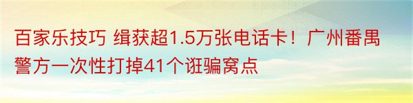 百家乐技巧 缉获超1.5万张电话卡！广州番禺警方一次性打掉41个诳骗窝点