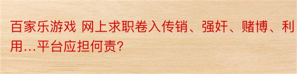 百家乐游戏 网上求职卷入传销、强奸、赌博、利用…平台应担何责？