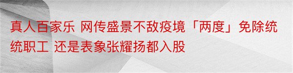 真人百家乐 网传盛景不敌疫境「两度」免除统统职工 还是表象张耀扬都入股