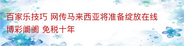 百家乐技巧 网传马来西亚将准备绽放在线博彩阛阓 免税十年