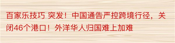 百家乐技巧 突发！中国通告严控跨境行径，关闭46个港口！外洋华人归国难上加难