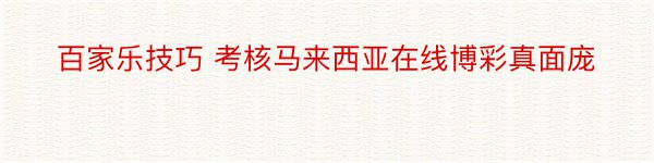 百家乐技巧 考核马来西亚在线博彩真面庞