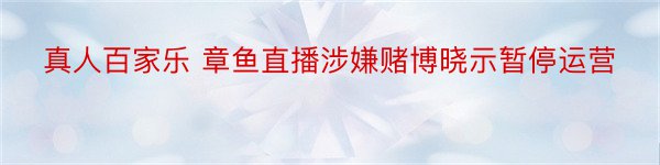 真人百家乐 章鱼直播涉嫌赌博晓示暂停运营