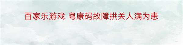 百家乐游戏 粤康码故障拱关人满为患