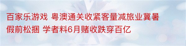 百家乐游戏 粤澳通关收紧客量减旅业冀暑假前松捆 学者料6月赌收跌穿百亿