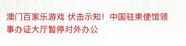 澳门百家乐游戏 伏击示知！中国驻柬使馆领事办证大厅暂停对外办公