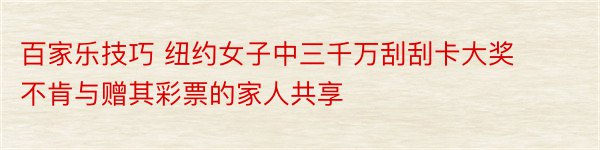 百家乐技巧 纽约女子中三千万刮刮卡大奖 不肯与赠其彩票的家人共享