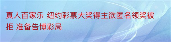 真人百家乐 纽约彩票大奖得主欲匿名领奖被拒 准备告博彩局