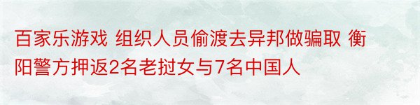 百家乐游戏 组织人员偷渡去异邦做骗取 衡阳警方押返2名老挝女与7名中国人