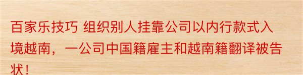 百家乐技巧 组织别人挂靠公司以内行款式入境越南，一公司中国籍雇主和越南籍翻译被告状！