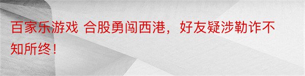 百家乐游戏 合股勇闯西港，好友疑涉勒诈不知所终！