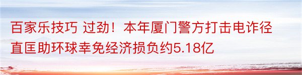 百家乐技巧 过劲！本年厦门警方打击电诈径直匡助环球幸免经济损负约5.18亿