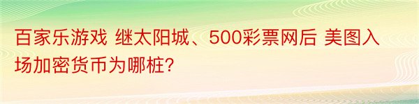 百家乐游戏 继太阳城、500彩票网后 美图入场加密货币为哪桩？