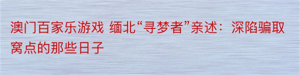 澳门百家乐游戏 缅北“寻梦者”亲述：深陷骗取窝点的那些日子