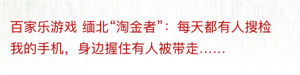 百家乐游戏 缅北“淘金者”：每天都有人搜检我的手机，身边握住有人被带走……