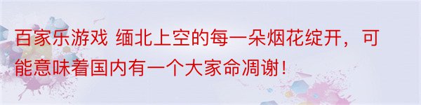 百家乐游戏 缅北上空的每一朵烟花绽开，可能意味着国内有一个大家命凋谢！