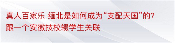 真人百家乐 缅北是如何成为“支配天国”的？跟一个安徽技校辍学生关联