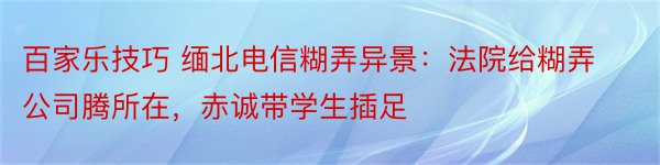 百家乐技巧 缅北电信糊弄异景：法院给糊弄公司腾所在，赤诚带学生插足