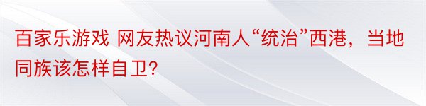 百家乐游戏 网友热议河南人“统治”西港，当地同族该怎样自卫？